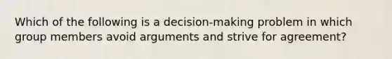 Which of the following is a decision-making problem in which group members avoid arguments and strive for agreement?