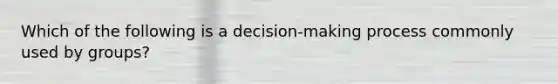 Which of the following is a decision-making process commonly used by groups?