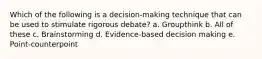 Which of the following is a decision-making technique that can be used to stimulate rigorous debate? a. Groupthink b. All of these c. Brainstorming d. Evidence-based decision making e. Point-counterpoint