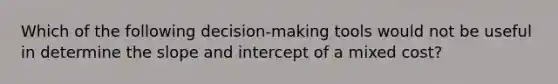 Which of the following decision-making tools would not be useful in determine the slope and intercept of a mixed cost?