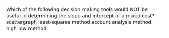 Which of the following decision-making tools would NOT be useful in determining the slope and intercept of a mixed cost? scattergraph least-squares method account analysis method high-low method