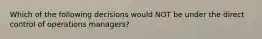 Which of the following decisions would NOT be under the direct control of operations managers?