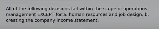 All of the following decisions fall within the scope of operations management EXCEPT for a. human resources and job design. b. creating the company income statement.