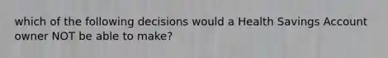 which of the following decisions would a Health Savings Account owner NOT be able to make?