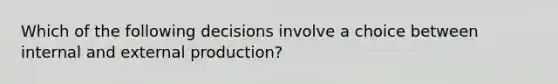 Which of the following decisions involve a choice between internal and external production?