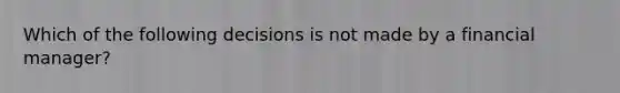 Which of the following decisions is not made by a financial manager?