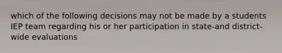 which of the following decisions may not be made by a students IEP team regarding his or her participation in state-and district- wide evaluations