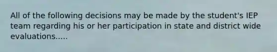 All of the following decisions may be made by the student's IEP team regarding his or her participation in state and district wide evaluations.....