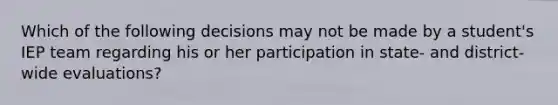 Which of the following decisions may not be made by a student's IEP team regarding his or her participation in state- and district-wide evaluations?