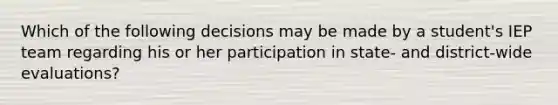 Which of the following decisions may be made by a student's IEP team regarding his or her participation in state- and district-wide evaluations?