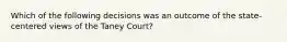 Which of the following decisions was an outcome of the state-centered views of the Taney Court?