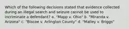 Which of the following decisions stated that evidence collected during an illegal search and seizure cannot be used to incriminate a defendant? a. "Mapp v. Ohio" b. "Miranda v. Arizona" c. "Biscoe v. Arlington County" d. "Malley v. Briggs"