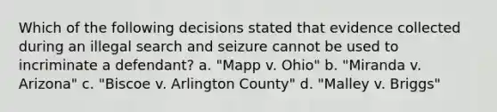 Which of the following decisions stated that evidence collected during an illegal search and seizure cannot be used to incriminate a defendant? a. "Mapp v. Ohio" b. "Miranda v. Arizona" c. "Biscoe v. Arlington County" d. "Malley v. Briggs"