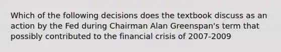 Which of the following decisions does the textbook discuss as an action by the Fed during Chairman Alan Greenspan's term that possibly contributed to the financial crisis of 2007-2009