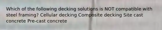 Which of the following decking solutions is NOT compatible with steel framing? Cellular decking Composite decking Site cast concrete Pre-cast concrete