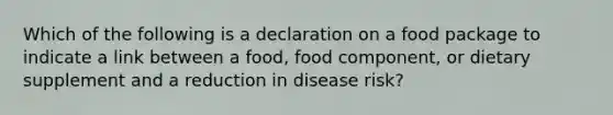 Which of the following is a declaration on a food package to indicate a link between a food, food component, or dietary supplement and a reduction in disease risk?