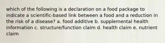 which of the following is a declaration on a food package to indicate a scientific-based link between a food and a reduction in the risk of a disease? a. food additive b. supplemental health information c. structure/function claim d. health claim e. nutrient claim