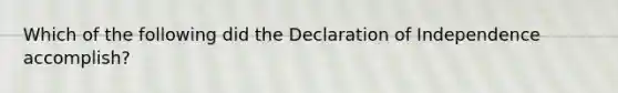 Which of the following did the Declaration of Independence accomplish?