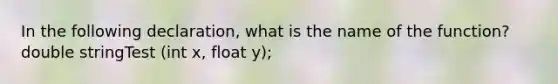 In the following declaration, what is the name of the function? double stringTest (int x, float y);