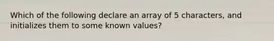 Which of the following declare an array of 5 characters, and initializes them to some known values?