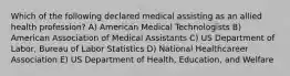 Which of the following declared medical assisting as an allied health profession? A) American Medical Technologists B) American Association of Medical Assistants C) US Department of Labor, Bureau of Labor Statistics D) National Healthcareer Association E) US Department of Health, Education, and Welfare