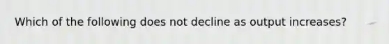 Which of the following does not decline as output increases?