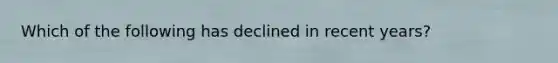 Which of the following has declined in recent years?