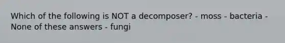 Which of the following is NOT a decomposer? - moss - bacteria - None of these answers - fungi