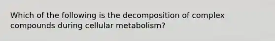 Which of the following is the decomposition of complex compounds during cellular metabolism?