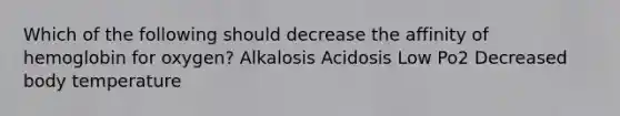 Which of the following should decrease the affinity of hemoglobin for oxygen? Alkalosis Acidosis Low Po2 Decreased body temperature