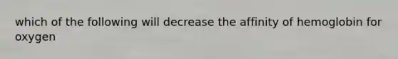 which of the following will decrease the affinity of hemoglobin for oxygen