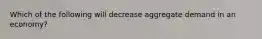 Which of the following will decrease aggregate demand in an economy?