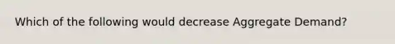 Which of the following would decrease Aggregate Demand?