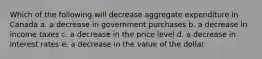 Which of the following will decrease aggregate expenditure in Canada a. a decrease in government purchases b. a decrease in income taxes c. a decrease in the price level d. a decrease in interest rates e. a decrease in the value of the dollar