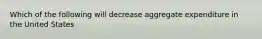 Which of the following will decrease aggregate expenditure in the United States