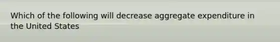 Which of the following will decrease aggregate expenditure in the United States