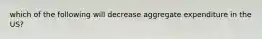 which of the following will decrease aggregate expenditure in the US?