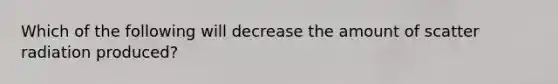 Which of the following will decrease the amount of scatter radiation produced?