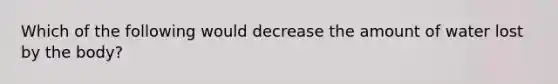 Which of the following would decrease the amount of water lost by the body?