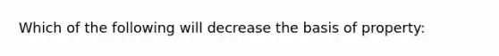 Which of the following will decrease the basis of property: