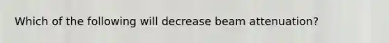 Which of the following will decrease beam attenuation?