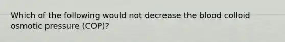 Which of the following would not decrease the blood colloid osmotic pressure (COP)?