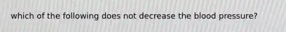 which of the following does not decrease the blood pressure?