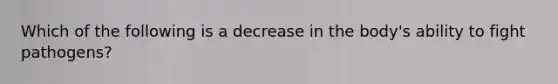 Which of the following is a decrease in the body's ability to fight pathogens?