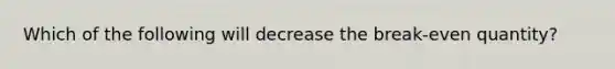 Which of the following will decrease the break-even quantity?