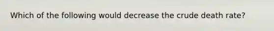 Which of the following would decrease the crude death rate?