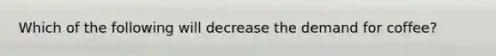 Which of the following will decrease the demand for coffee?