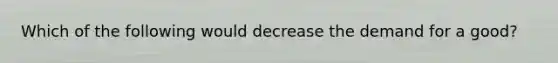 Which of the following would decrease the demand for a good?