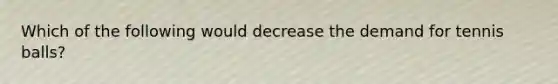 Which of the following would decrease the demand for tennis balls?