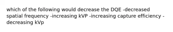 which of the following would decrease the DQE -decreased spatial frequency -increasing kVP -increasing capture efficiency -decreasing kVp